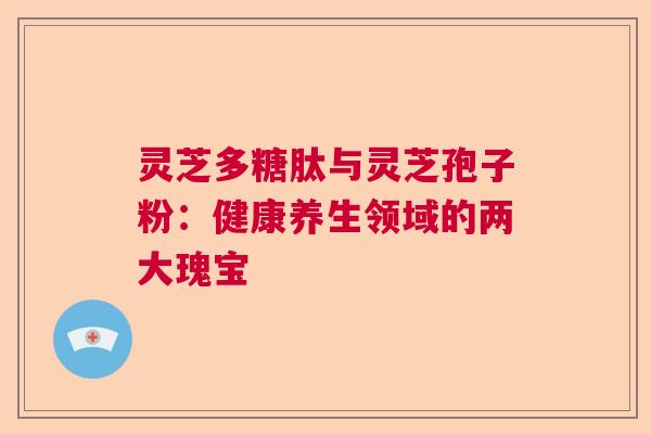 灵芝多糖肽与灵芝孢子粉：健康养生领域的两大瑰宝