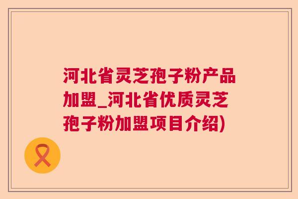 河北省灵芝孢子粉产品加盟_河北省优质灵芝孢子粉加盟项目介绍)