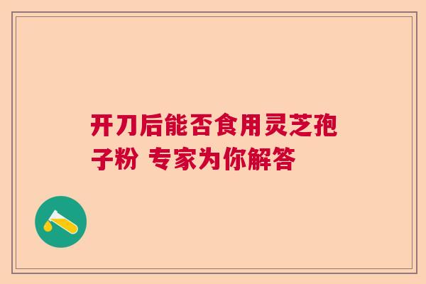 开刀后能否食用灵芝孢子粉 专家为你解答
