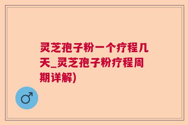 灵芝孢子粉一个疗程几天_灵芝孢子粉疗程周期详解)