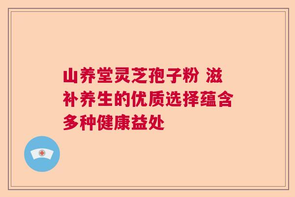 山养堂灵芝孢子粉 滋补养生的优质选择蕴含多种健康益处