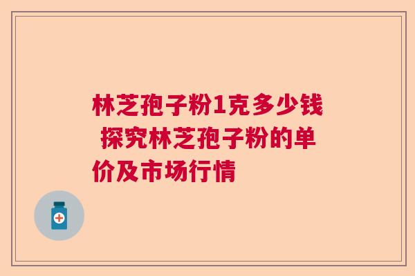 林芝孢子粉1克多少钱 探究林芝孢子粉的单价及市场行情