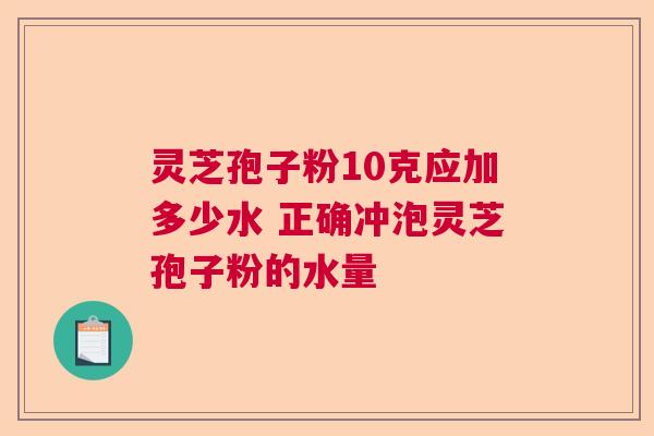 灵芝孢子粉10克应加多少水 正确冲泡灵芝孢子粉的水量