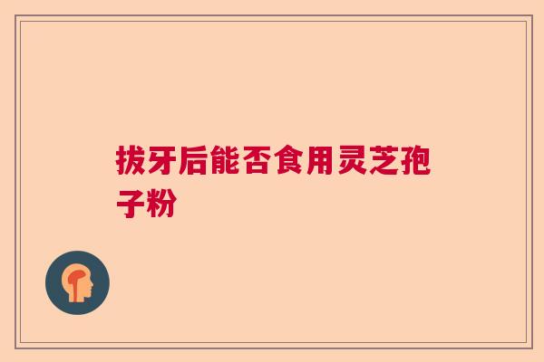 拔牙后能否食用灵芝孢子粉