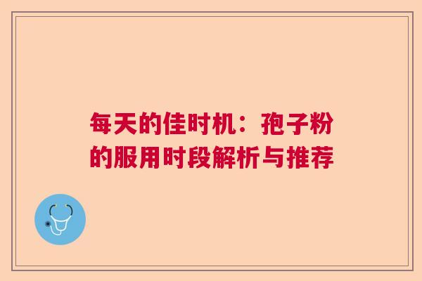 每天的佳时机：孢子粉的服用时段解析与推荐