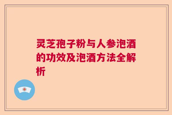 灵芝孢子粉与人参泡酒的功效及泡酒方法全解析