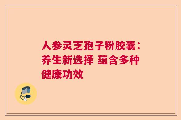 人参灵芝孢子粉胶囊：养生新选择 蕴含多种健康功效