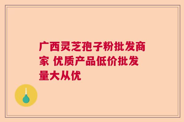 广西灵芝孢子粉批发商家 优质产品低价批发量大从优