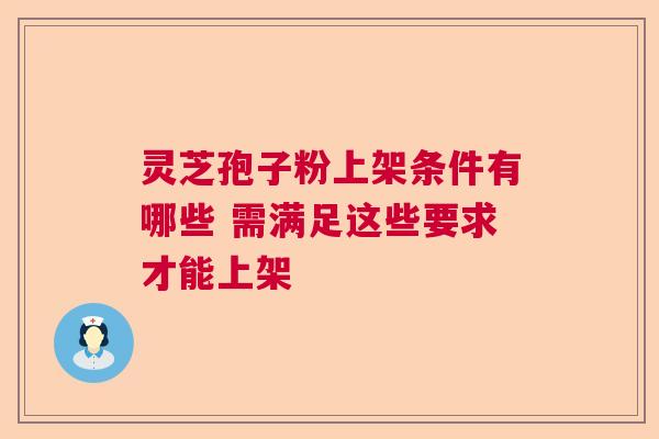 灵芝孢子粉上架条件有哪些 需满足这些要求才能上架