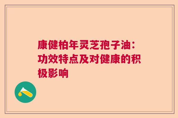康健柏年灵芝孢子油：功效特点及对健康的积极影响