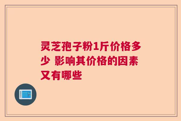 灵芝孢子粉1斤价格多少 影响其价格的因素又有哪些