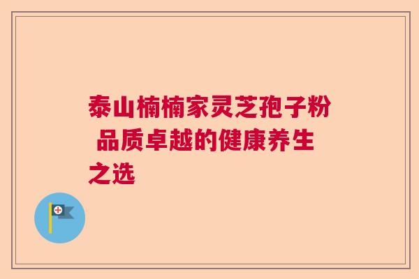 泰山楠楠家灵芝孢子粉 品质卓越的健康养生之选