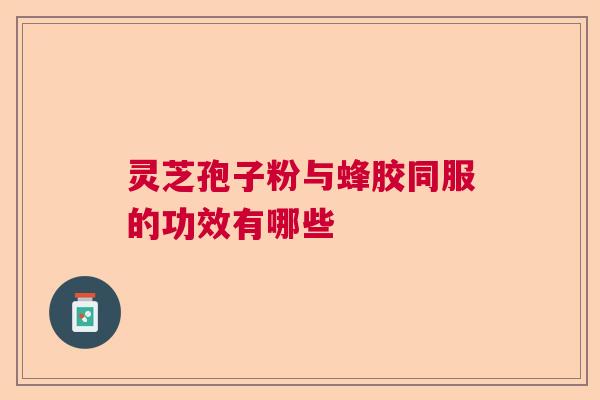 灵芝孢子粉与蜂胶同服的功效有哪些
