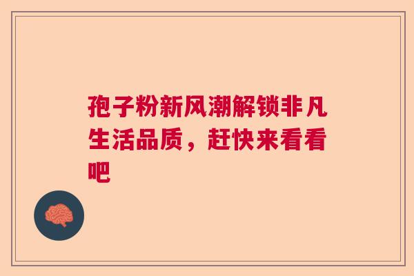 孢子粉新风潮解锁非凡生活品质，赶快来看看吧