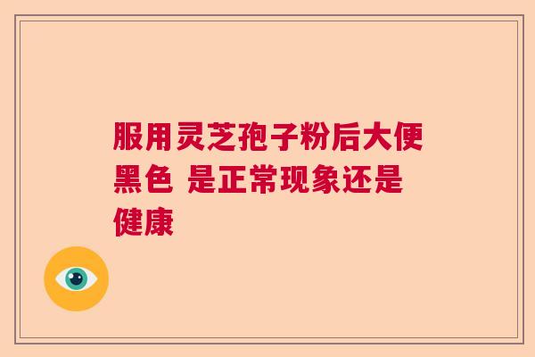 服用灵芝孢子粉后大便黑色 是正常现象还是健康