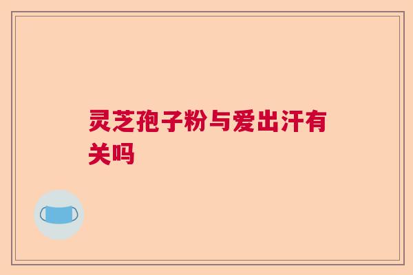 灵芝孢子粉与爱出汗有关吗