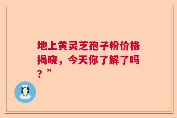 地上黄灵芝孢子粉价格揭晓，今天你了解了吗？”
