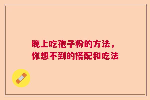 晚上吃孢子粉的方法，你想不到的搭配和吃法