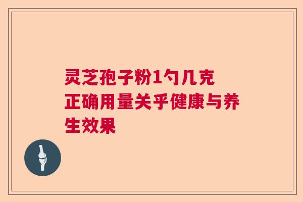 灵芝孢子粉1勺几克 正确用量关乎健康与养生效果