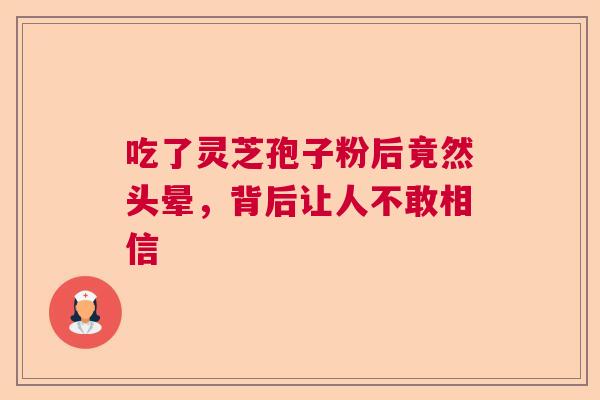 吃了灵芝孢子粉后竟然头晕，背后让人不敢相信