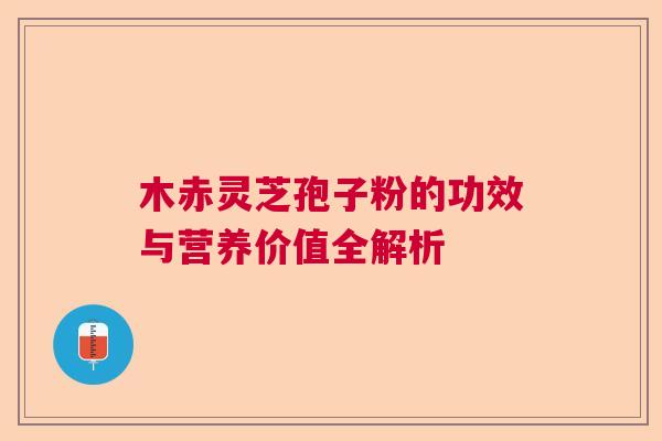 木赤灵芝孢子粉的功效与营养价值全解析