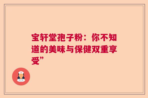 宝轩堂孢子粉：你不知道的美味与保健双重享受”