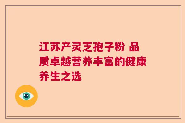 江苏产灵芝孢子粉 品质卓越营养丰富的健康养生之选