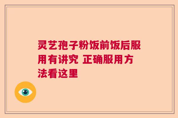 灵艺孢子粉饭前饭后服用有讲究 正确服用方法看这里