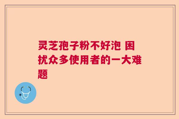 灵芝孢子粉不好泡 困扰众多使用者的一大难题