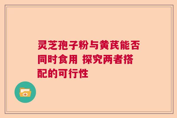 灵芝孢子粉与黄芪能否同时食用 探究两者搭配的可行性