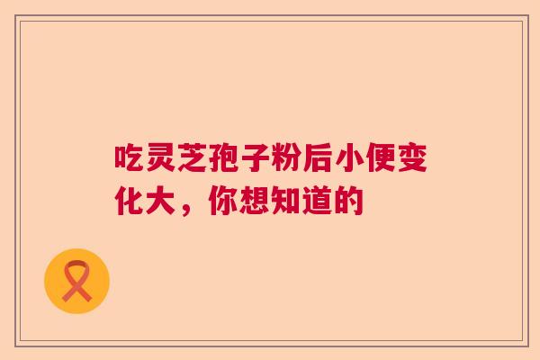 吃灵芝孢子粉后小便变化大，你想知道的