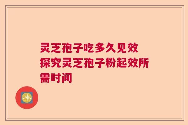 灵芝孢子吃多久见效 探究灵芝孢子粉起效所需时间