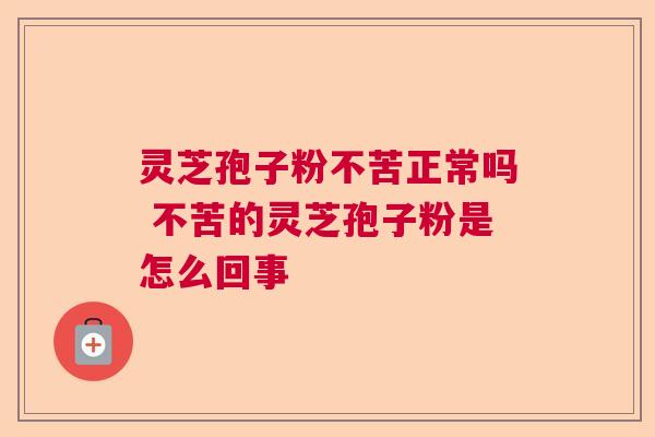 灵芝孢子粉不苦正常吗 不苦的灵芝孢子粉是怎么回事