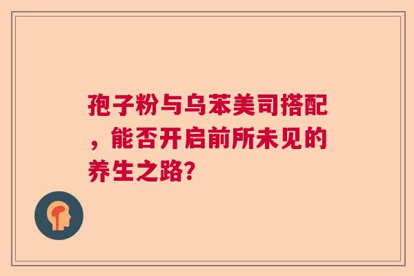 孢子粉与乌苯美司搭配，能否开启前所未见的养生之路？