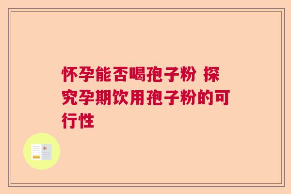 怀孕能否喝孢子粉 探究孕期饮用孢子粉的可行性