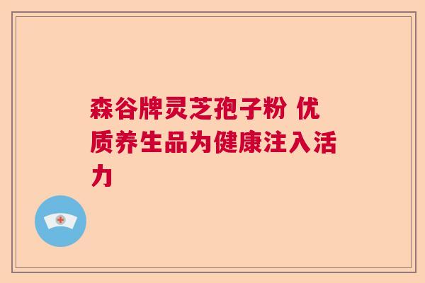 森谷牌灵芝孢子粉 优质养生品为健康注入活力