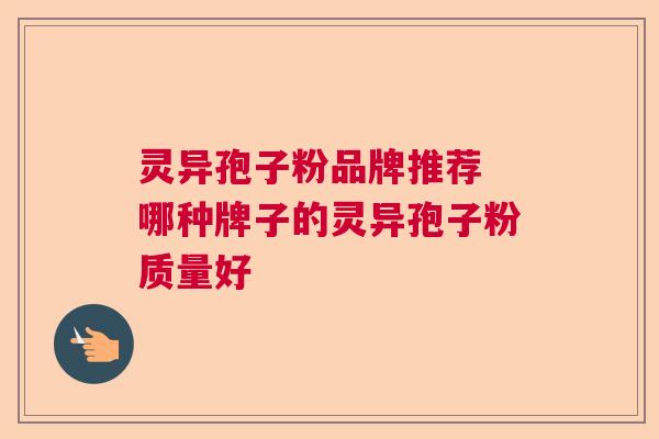 灵异孢子粉品牌推荐 哪种牌子的灵异孢子粉质量好