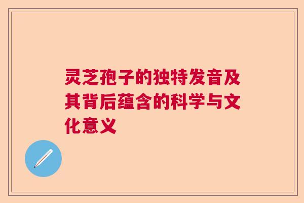 灵芝孢子的独特发音及其背后蕴含的科学与文化意义