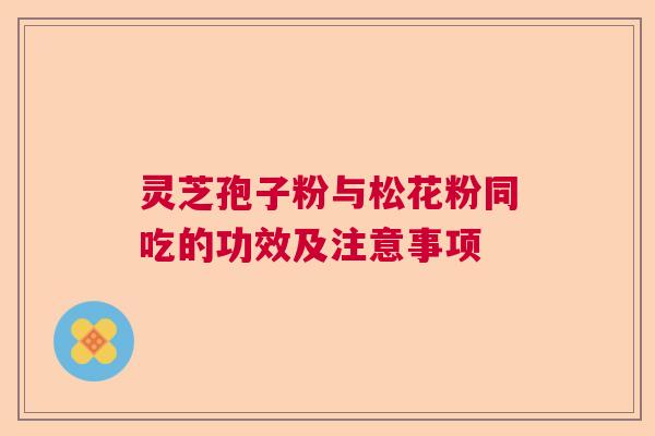 灵芝孢子粉与松花粉同吃的功效及注意事项