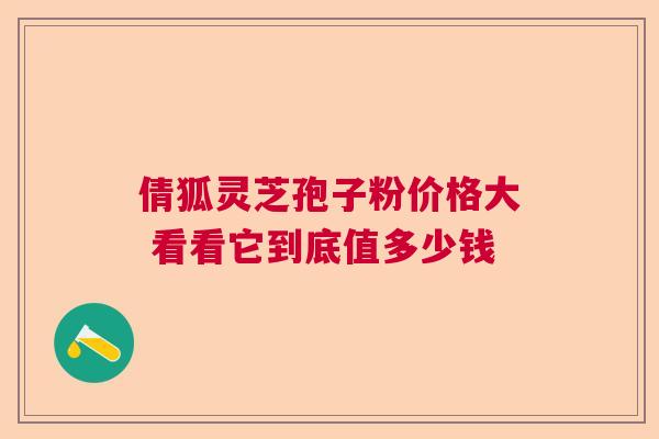 倩狐灵芝孢子粉价格大 看看它到底值多少钱