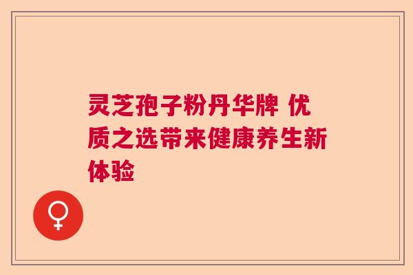 灵芝孢子粉丹华牌 优质之选带来健康养生新体验