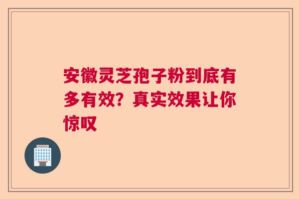 安徽灵芝孢子粉到底有多有效？真实效果让你惊叹