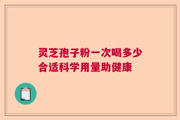 灵芝孢子粉一次喝多少合适科学用量助健康