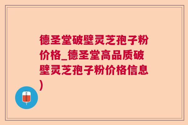 德圣堂破壁灵芝孢子粉价格_德圣堂高品质破壁灵芝孢子粉价格信息)