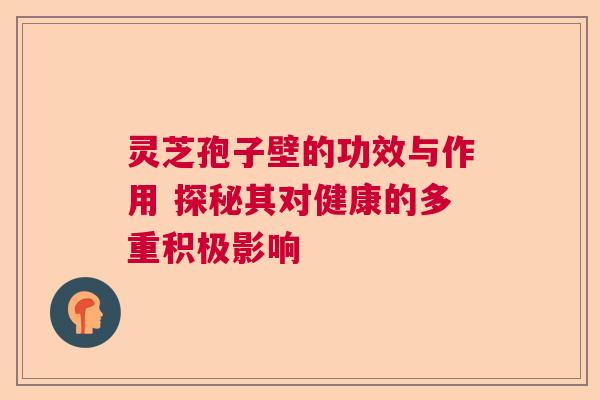 灵芝孢子壁的功效与作用 探秘其对健康的多重积极影响