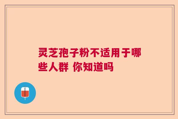 灵芝孢子粉不适用于哪些人群 你知道吗
