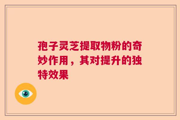 孢子灵芝提取物粉的奇妙作用，其对提升的独特效果