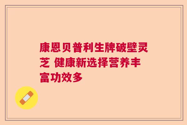 康恩贝普利生牌破壁灵芝 健康新选择营养丰富功效多