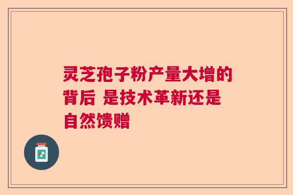 灵芝孢子粉产量大增的背后 是技术革新还是自然馈赠