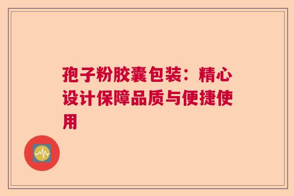 孢子粉胶囊包装：精心设计保障品质与便捷使用